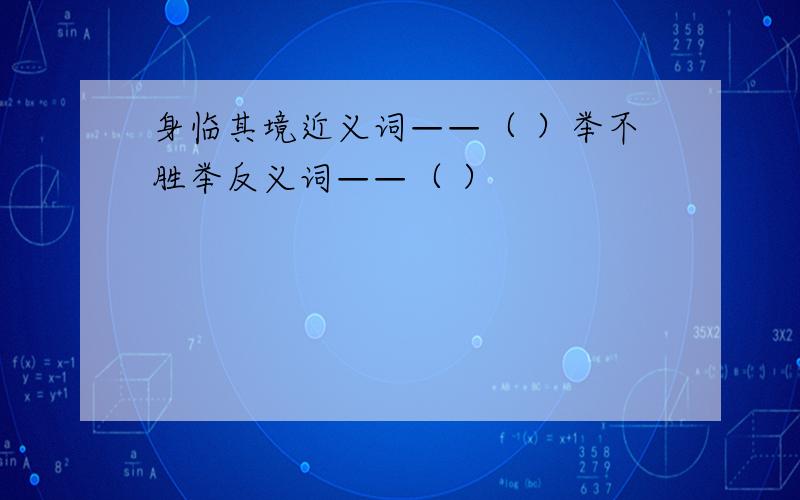 身临其境近义词——（ ）举不胜举反义词——（ ）