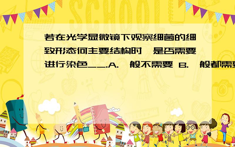 若在光学显微镜下观察细菌的细致形态何主要结构时,是否需要进行染色__.A.一般不需要 B.一般都需要