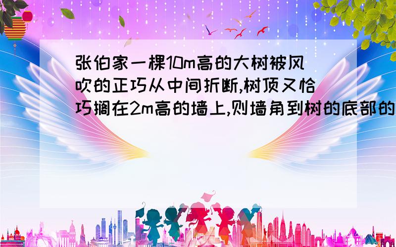 张伯家一棵10m高的大树被风吹的正巧从中间折断,树顶又恰巧搁在2m高的墙上,则墙角到树的底部的距离为___m