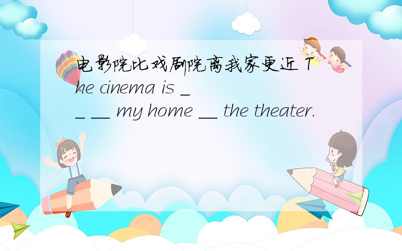 电影院比戏剧院离我家更近 The cinema is __ __ my home __ the theater.