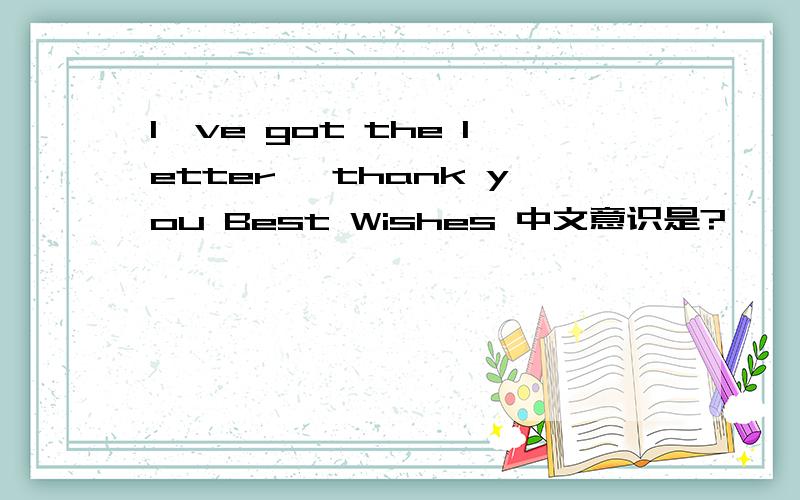 I've got the letter ,thank you Best Wishes 中文意识是?