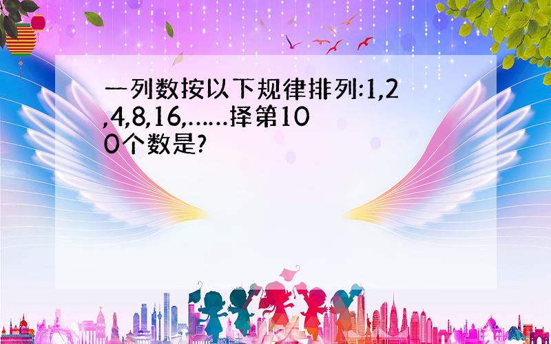 一列数按以下规律排列:1,2,4,8,16,……择第100个数是?