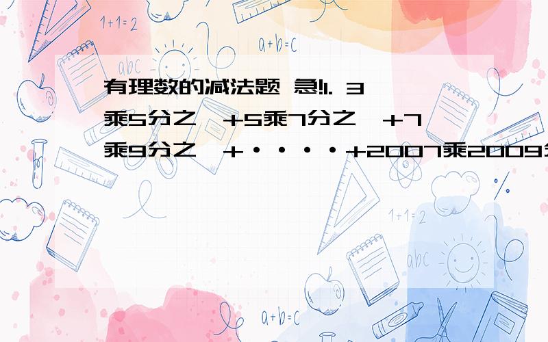 有理数的减法题 急!1. 3乘5分之一+5乘7分之一+7乘9分之一+····+2007乘2009分之一得多少?要有过程!