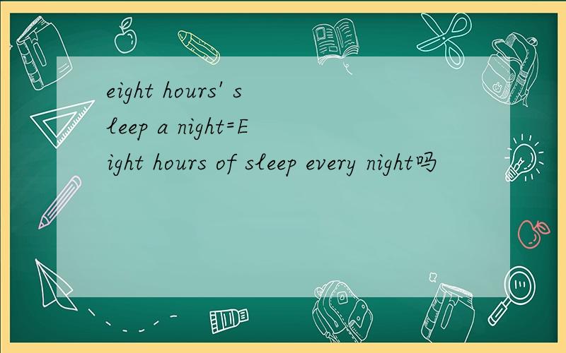 eight hours' sleep a night=Eight hours of sleep every night吗