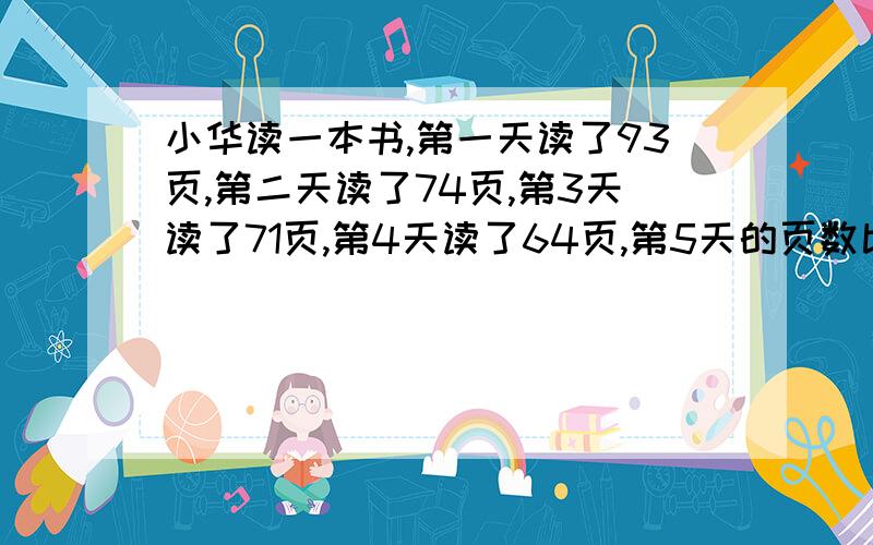 小华读一本书,第一天读了93页,第二天读了74页,第3天读了71页,第4天读了64页,第5天的页数比5天所读的