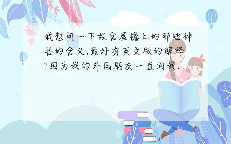 我想问一下故宫屋檐上的那些神兽的含义,最好有英文版的解释?因为我的外国朋友一直问我.