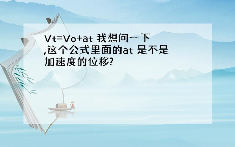 Vt=Vo+at 我想问一下,这个公式里面的at 是不是加速度的位移?