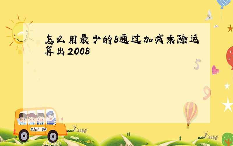 怎么用最少的8通过加减乘除运算出2008