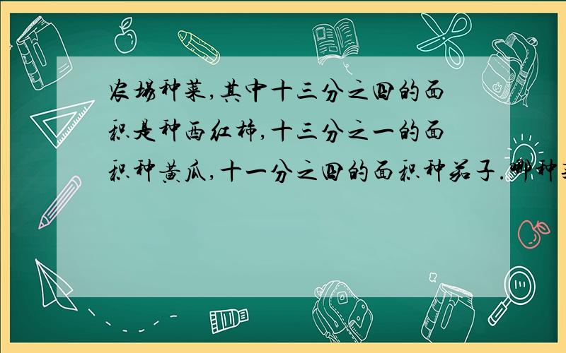 农场种菜,其中十三分之四的面积是种西红柿,十三分之一的面积种黄瓜,十一分之四的面积种茄子.哪种菜种