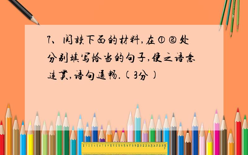 7、阅读下面的材料,在①②处分别填写恰当的句子,使之语意连贯,语句通畅.(3分)