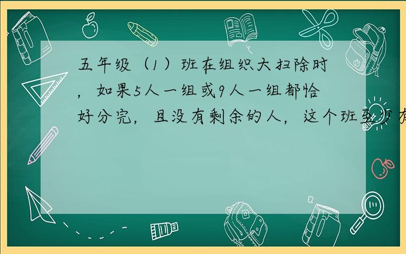 五年级（1）班在组织大扫除时，如果5人一组或9人一组都恰好分完，且没有剩余的人，这个班至少有多少人？