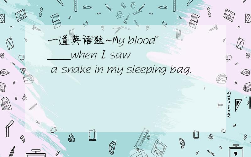 一道英语题~My blood____when I saw a snake in my sleeping bag.