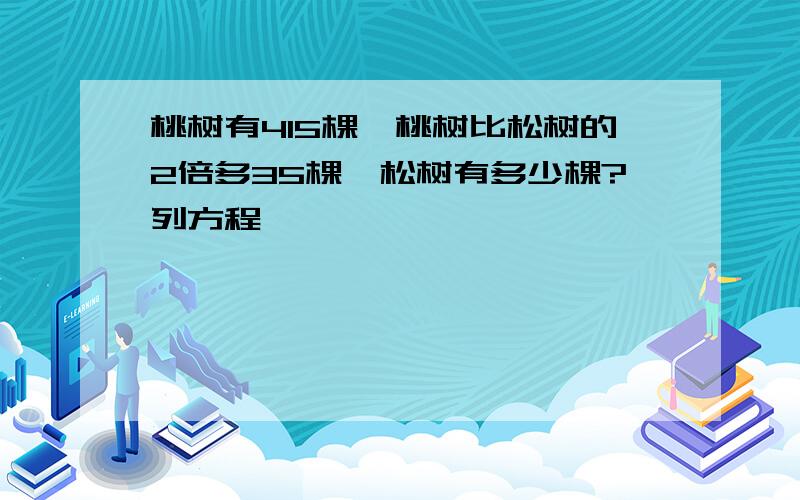 桃树有415棵,桃树比松树的2倍多35棵,松树有多少棵?列方程