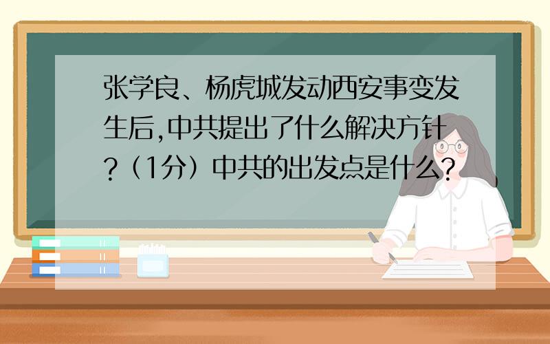 张学良、杨虎城发动西安事变发生后,中共提出了什么解决方针?（1分）中共的出发点是什么?