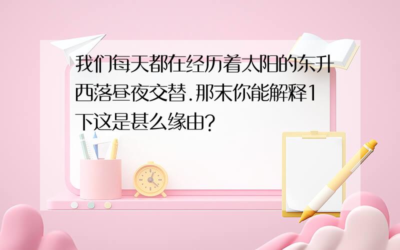 我们每天都在经历着太阳的东升西落昼夜交替.那末你能解释1下这是甚么缘由?