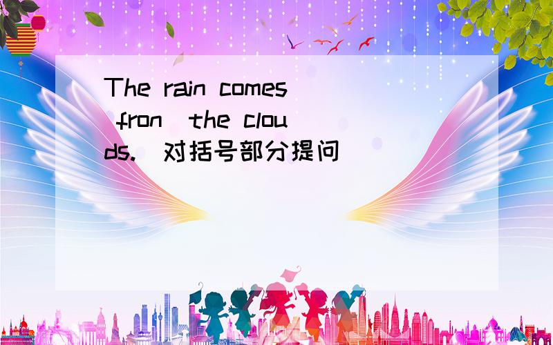 The rain comes fron(the clouds.)对括号部分提问