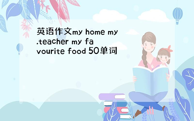 英语作文my home my.teacher my favourite food 50单词