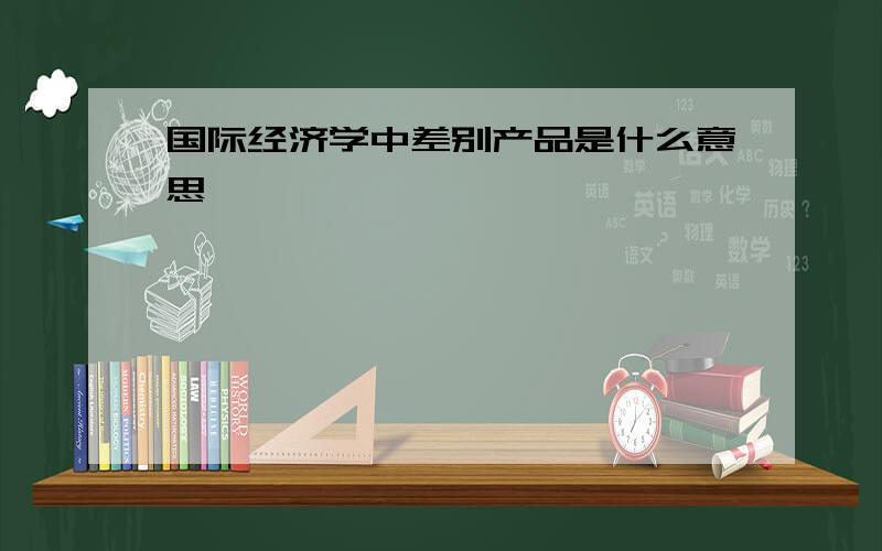 国际经济学中差别产品是什么意思