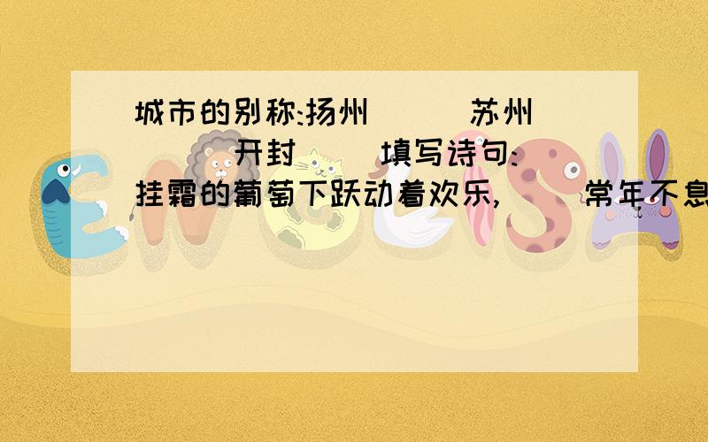 城市的别称:扬州( ) 苏州( ) 开封( )填写诗句:挂霜的葡萄下跃动着欢乐,( )常年不息的风( )向它奔袭而来.