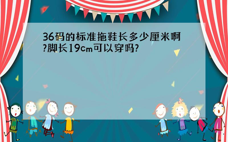 36码的标准拖鞋长多少厘米啊?脚长19cm可以穿吗?