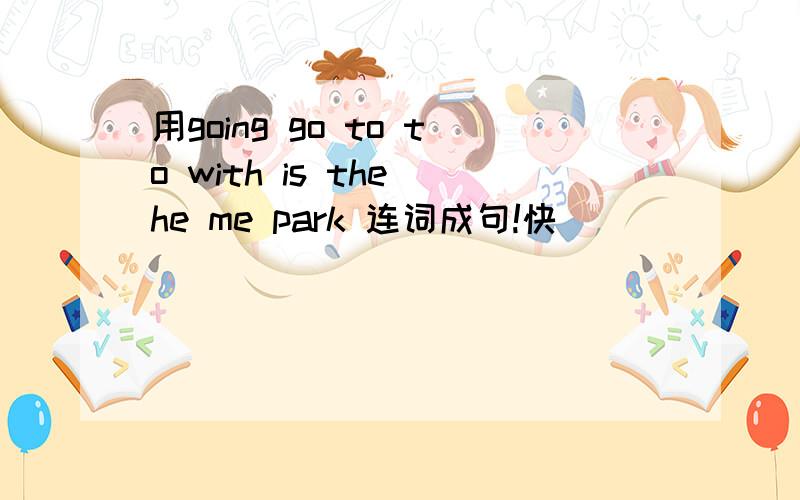 用going go to to with is the he me park 连词成句!快