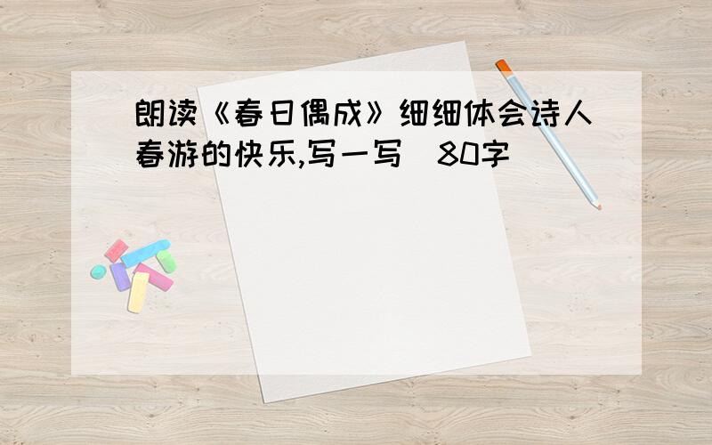 朗读《春日偶成》细细体会诗人春游的快乐,写一写（80字）