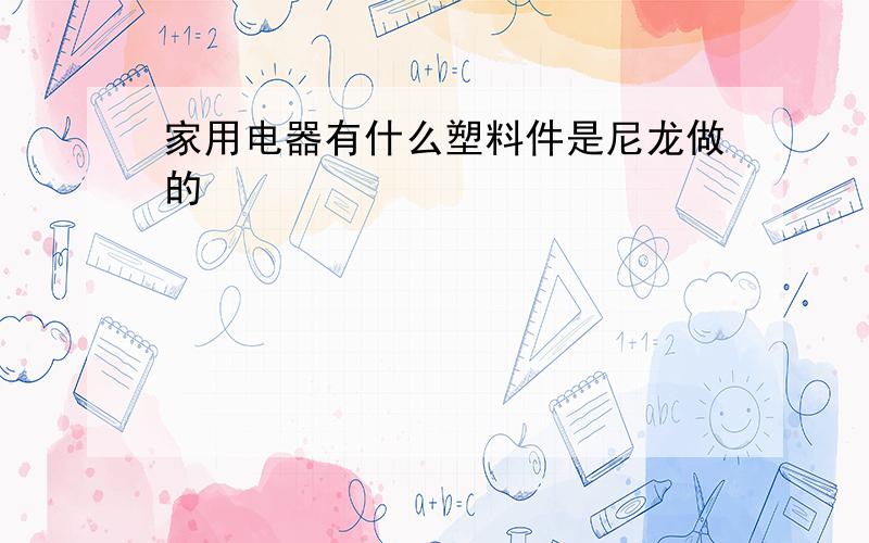 家用电器有什么塑料件是尼龙做的