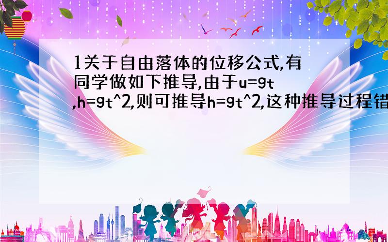 1关于自由落体的位移公式,有同学做如下推导,由于u=gt,h=gt^2,则可推导h=gt^2,这种推导过程错在哪里?