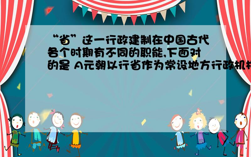 “省”这一行政建制在中国古代各个时期有不同的职能,下面对的是 A元朝以行省作为常设地方行政机构