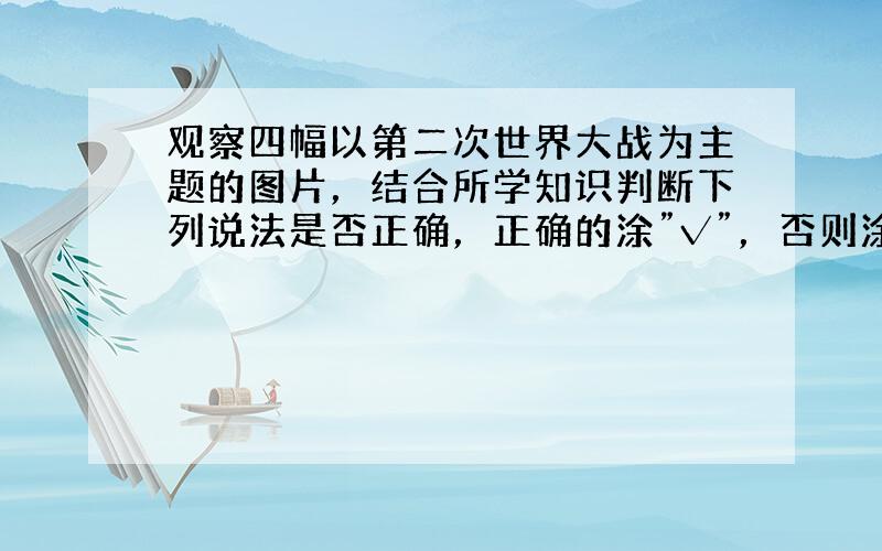 观察四幅以第二次世界大战为主题的图片，结合所学知识判断下列说法是否正确，正确的涂”√”，否则涂“×”。