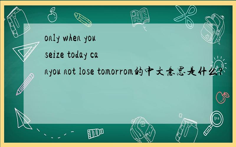 only when you seize today canyou not lose tomorrom的中文意思是什么?