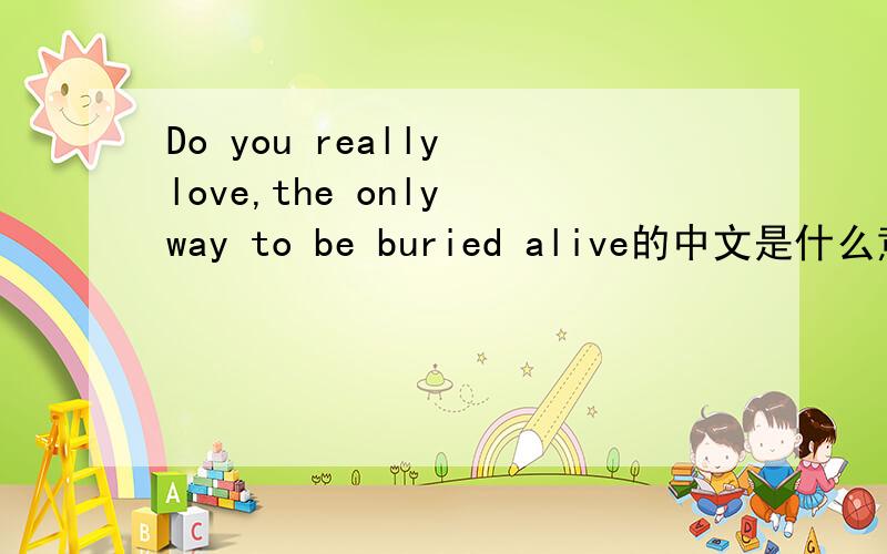 Do you really love,the only way to be buried alive的中文是什么意思