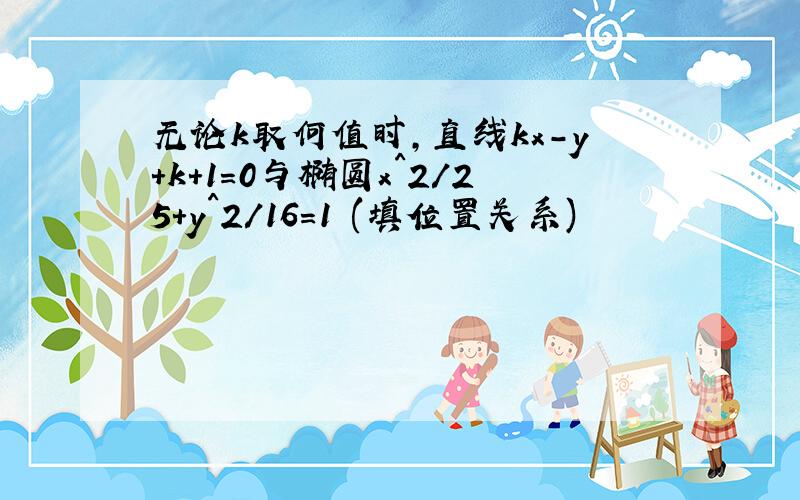 无论k取何值时,直线kx-y+k+1=0与椭圆x^2/25+y^2/16=1 (填位置关系)