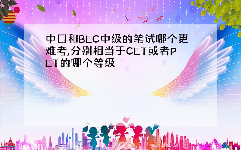 中口和BEC中级的笔试哪个更难考,分别相当于CET或者PET的哪个等级