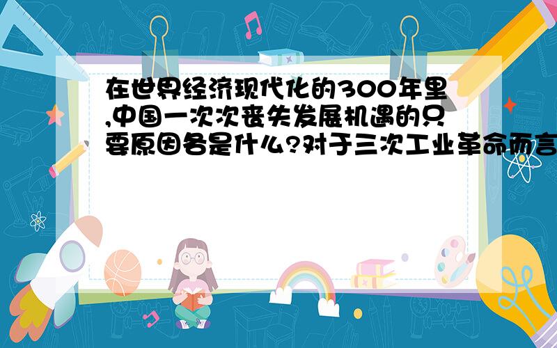 在世界经济现代化的300年里,中国一次次丧失发展机遇的只要原因各是什么?对于三次工业革命而言.