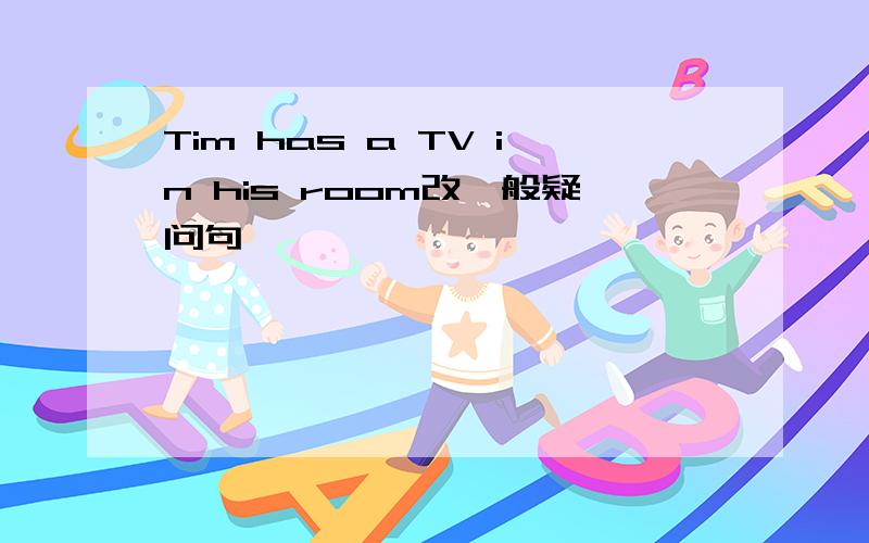 Tim has a TV in his room改一般疑问句