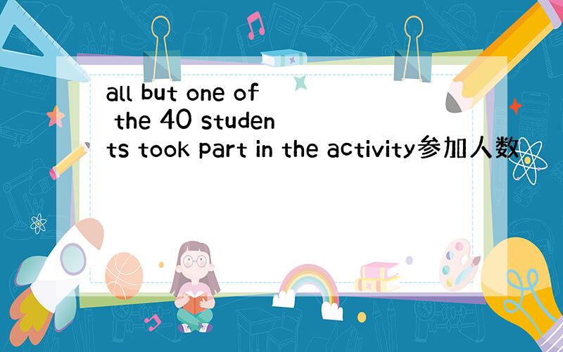 all but one of the 40 students took part in the activity参加人数