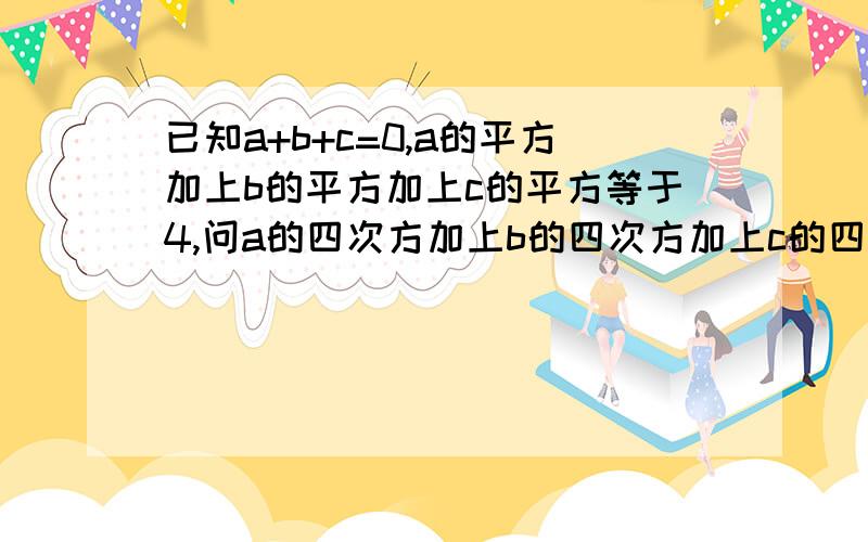 已知a+b+c=0,a的平方加上b的平方加上c的平方等于4,问a的四次方加上b的四次方加上c的四次方等于多少