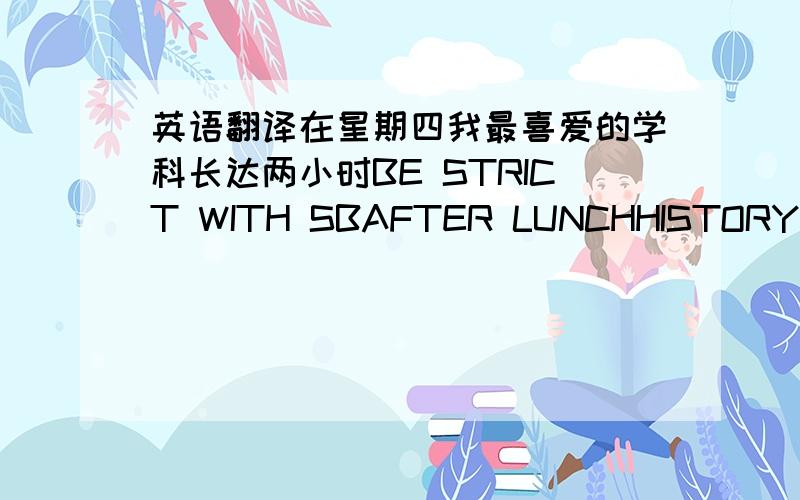 英语翻译在星期四我最喜爱的学科长达两小时BE STRICT WITH SBAFTER LUNCHHISTORYPIAY