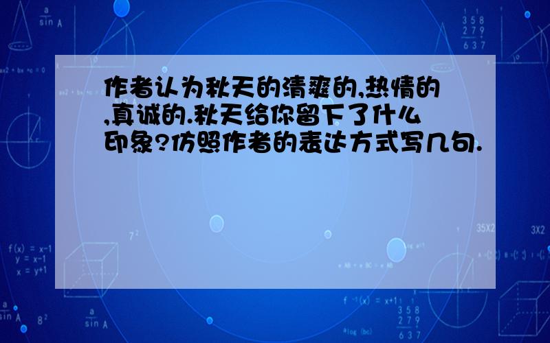 作者认为秋天的清爽的,热情的,真诚的.秋天给你留下了什么印象?仿照作者的表达方式写几句.