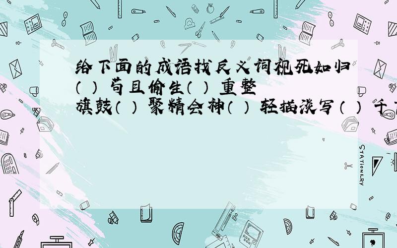 给下面的成语找反义词视死如归（ ） 苟且偷生（ ） 重整旗鼓（ ） 聚精会神（ ） 轻描淡写（ ） 千言万语（ ） 荡然