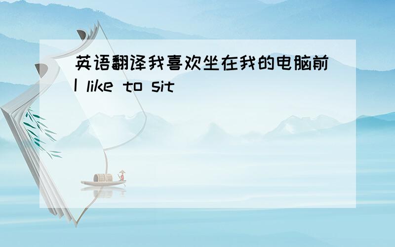 英语翻译我喜欢坐在我的电脑前I like to sit ______ _______ _______ my comput