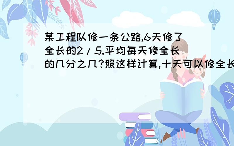 某工程队修一条公路,6天修了全长的2/5.平均每天修全长的几分之几?照这样计算,十天可以修全长的几分之几?