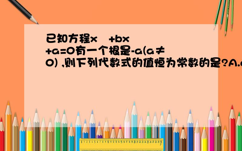 已知方程x²+bx+a=0有一个根是-a(a≠0) ,则下列代数式的值恒为常数的是?A.ab B.a/b C.