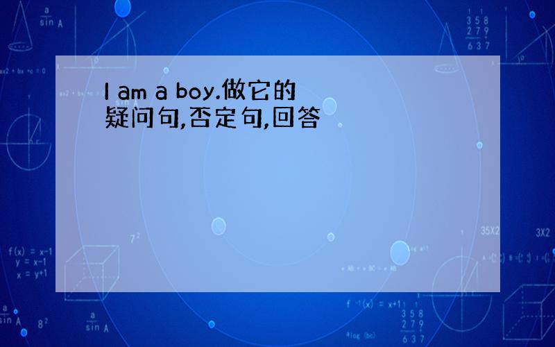 I am a boy.做它的疑问句,否定句,回答