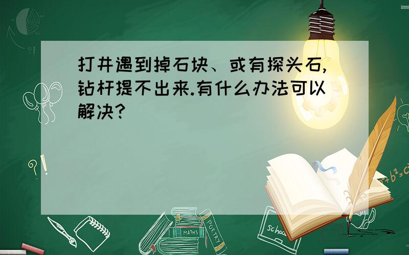 打井遇到掉石块、或有探头石,钻杆提不出来.有什么办法可以解决?