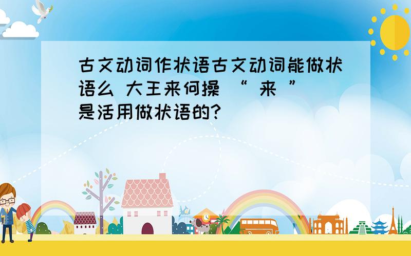 古文动词作状语古文动词能做状语么 大王来何操 “ 来 ”是活用做状语的?