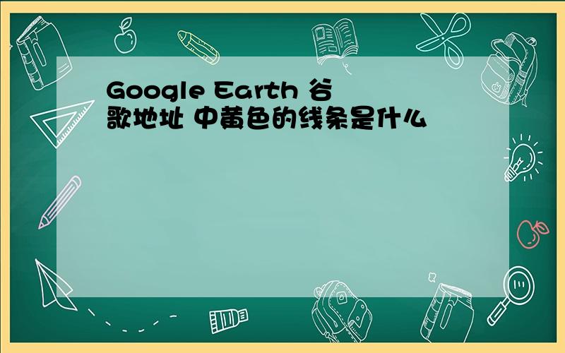 Google Earth 谷歌地址 中黄色的线条是什么