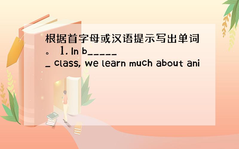 根据首字母或汉语提示写出单词。 1. In b______ class, we learn much about ani