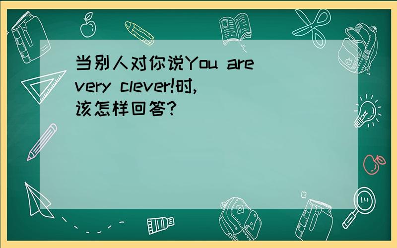 当别人对你说You are very clever!时,该怎样回答?